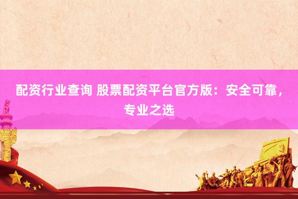 配资行业查询 股票配资平台官方版：安全可靠，专业之选