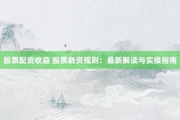 股票配资收益 股票融资规则:最新解读与实操指南