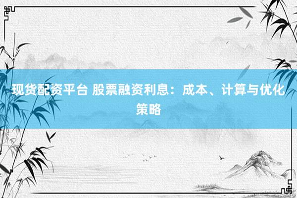 现货配资平台 股票融资利息：成本、计算与优化策略