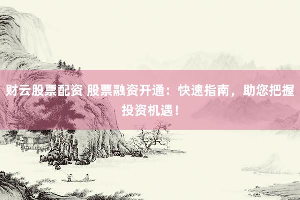 财云股票配资 股票融资开通：快速指南，助您把握投资机遇！