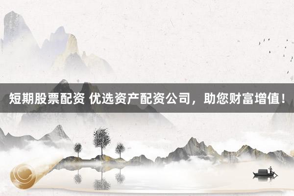 短期股票配资 优选资产配资公司，助您财富增值！