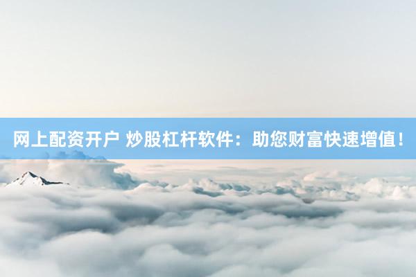 网上配资开户 炒股杠杆软件：助您财富快速增值！