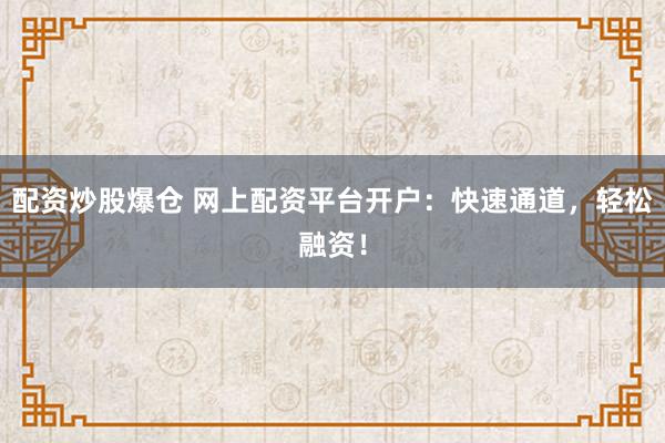 配资炒股爆仓 网上配资平台开户：快速通道，轻松融资！