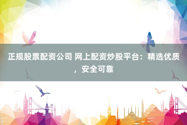 正规股票配资公司 网上配资炒股平台：精选优质，安全可靠