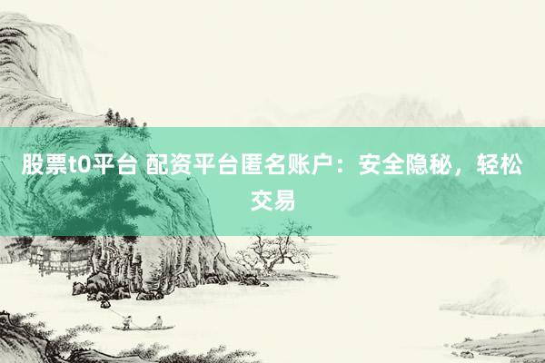 股票t0平台 配资平台匿名账户：安全隐秘，轻松交易