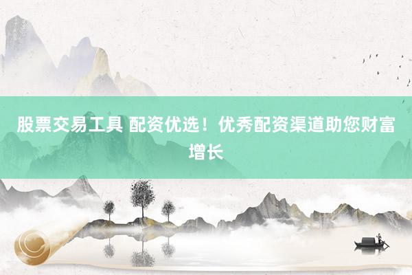 股票交易工具 配资优选！优秀配资渠道助您财富增长