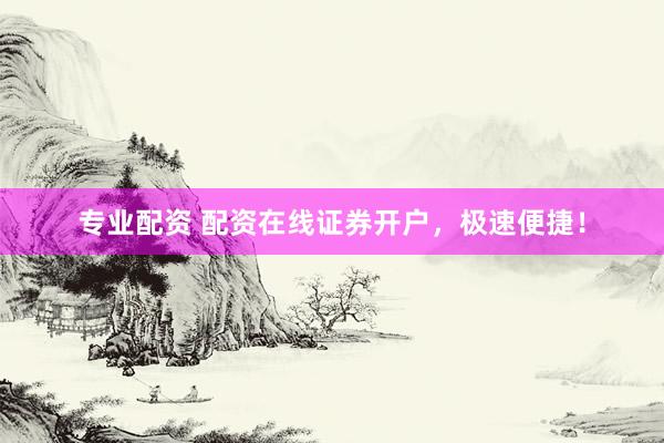 专业配资 配资在线证券开户，极速便捷！
