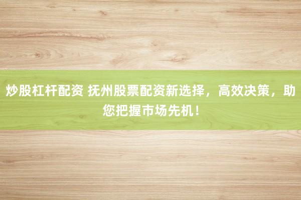 炒股杠杆配资 抚州股票配资新选择,高效决策,助您把握市场先机!