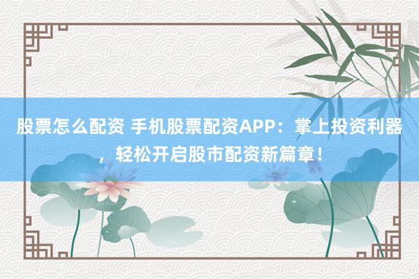 股票怎么配资 手机股票配资APP：掌上投资利器，轻松开启股市配资新篇章！