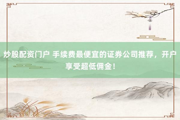 炒股配资门户 手续费最便宜的证券公司推荐，开户享受超低佣金！