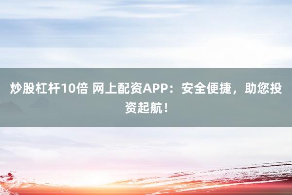炒股杠杆10倍 网上配资APP：安全便捷，助您投资起航！