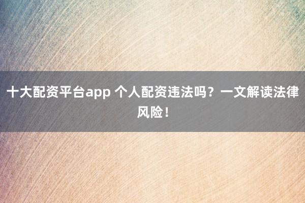 十大配资平台app 个人配资违法吗？一文解读法律风险！