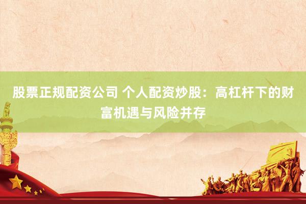 股票正规配资公司 个人配资炒股：高杠杆下的财富机遇与风险并存