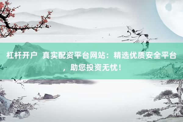 杠杆开户  真实配资平台网站：精选优质安全平台，助您投资无忧！