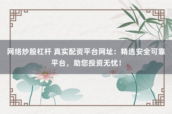 网络炒股杠杆 真实配资平台网址：精选安全可靠平台，助您投资无忧！
