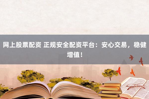 网上股票配资 正规安全配资平台：安心交易，稳健增值！