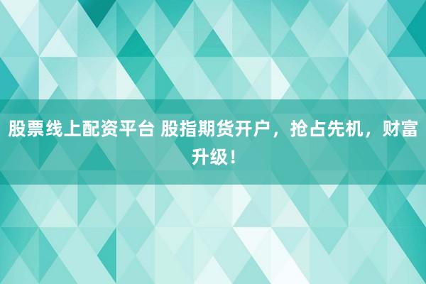 股票线上配资平台 股指期货开户，抢占先机，财富升级！