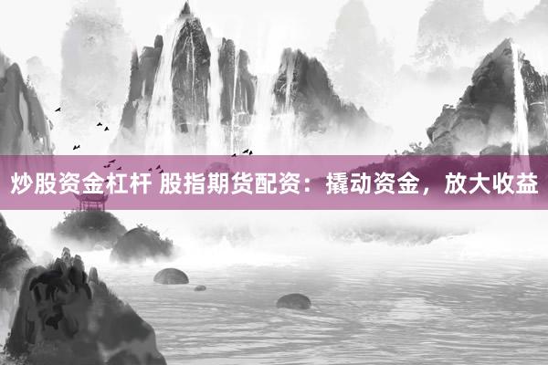 炒股资金杠杆 股指期货配资：撬动资金，放大收益