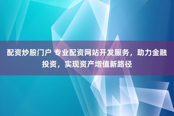 配资炒股门户 专业配资网站开发服务，助力金融投资，实现资产增值新路径