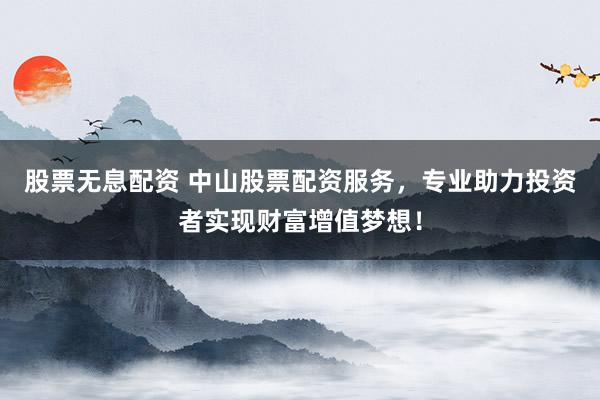 股票无息配资 中山股票配资服务，专业助力投资者实现财富增值梦想！