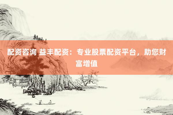 配资咨询 益丰配资:专业股票配资平台,助您财富增值