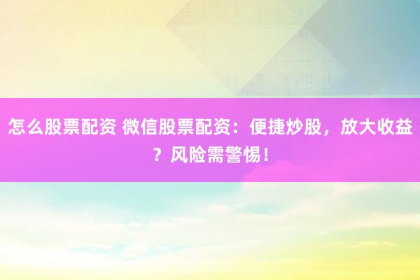 怎么股票配资 微信股票配资：便捷炒股，放大收益？风险需警惕！