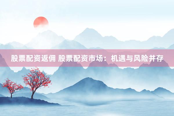 股票配资返佣 股票配资市场:机遇与风险并存