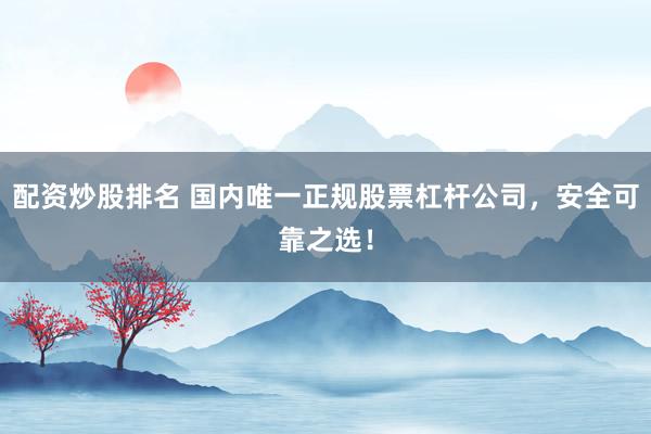 配资炒股排名 国内唯一正规股票杠杆公司，安全可靠之选！