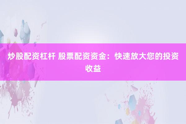 炒股配资杠杆 股票配资资金：快速放大您的投资收益