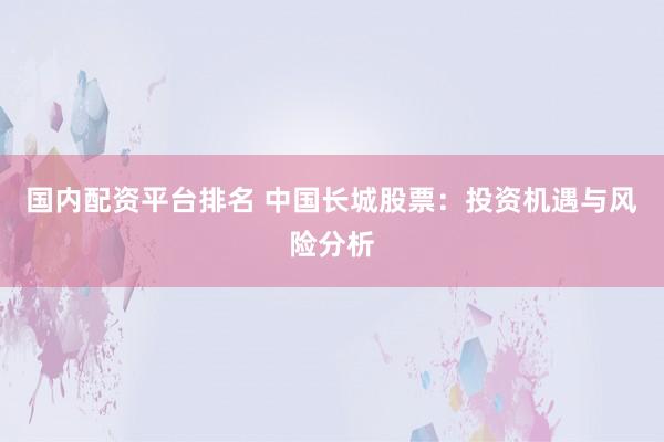 国内配资平台排名 中国长城股票：投资机遇与风险分析