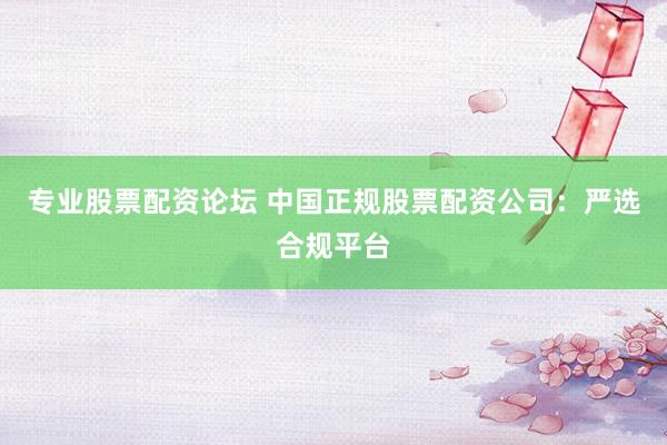 专业股票配资论坛 中国正规股票配资公司：严选合规平台
