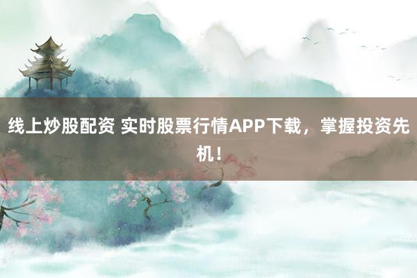 线上炒股配资 实时股票行情APP下载,掌握投资先机!