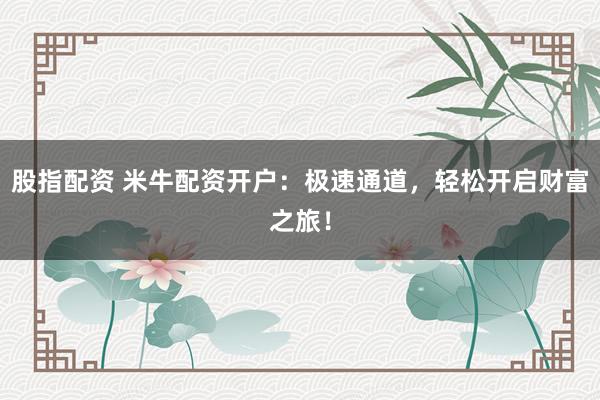 股指配资 米牛配资开户：极速通道，轻松开启财富之旅！