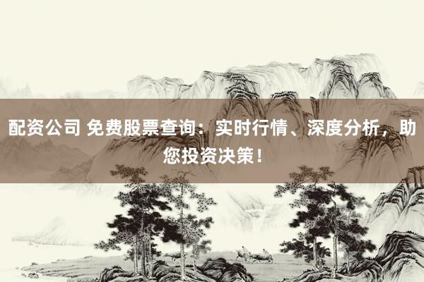配资公司 免费股票查询：实时行情、深度分析，助您投资决策！