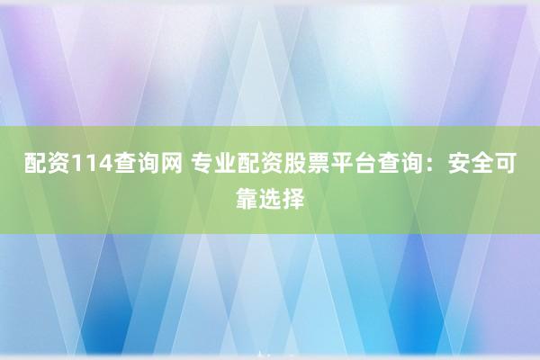 配资114查询网 专业配资股票平台查询:安全可靠选择