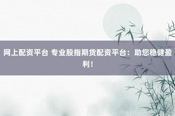 网上配资平台 专业股指期货配资平台：助您稳健盈利！