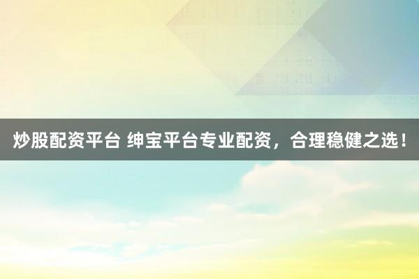 炒股配资平台 绅宝平台专业配资，合理稳健之选！