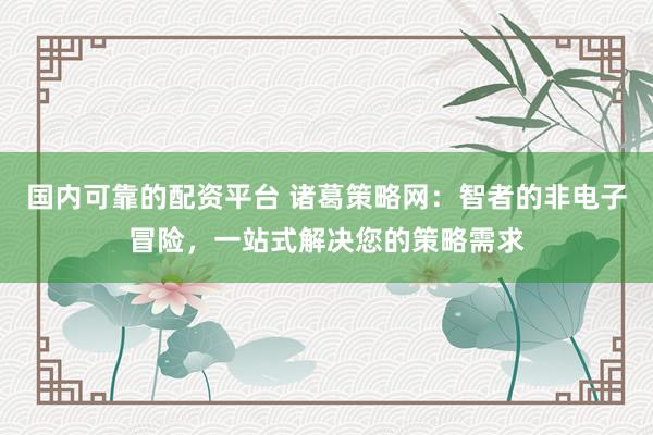 国内可靠的配资平台 诸葛策略网:智者的非电子冒险,一站式解决您的策略需求