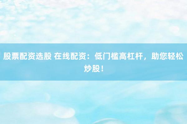 股票配资选股 在线配资：低门槛高杠杆，助您轻松炒股！