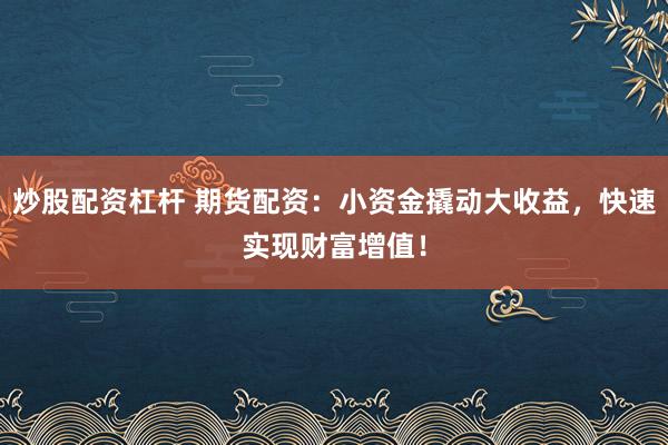 炒股配资杠杆 期货配资：小资金撬动大收益，快速实现财富增值！