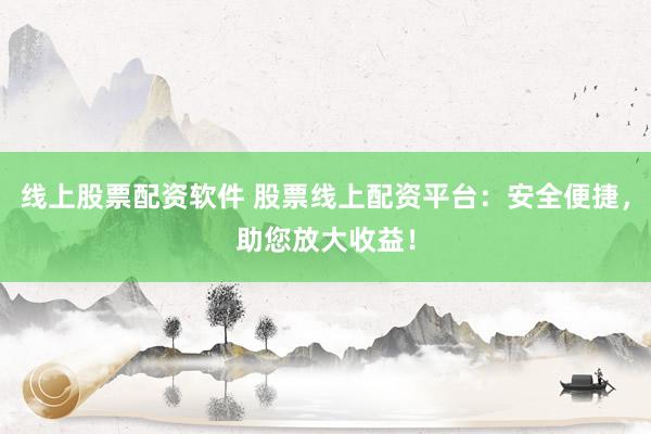 线上股票配资软件 股票线上配资平台：安全便捷，助您放大收益！