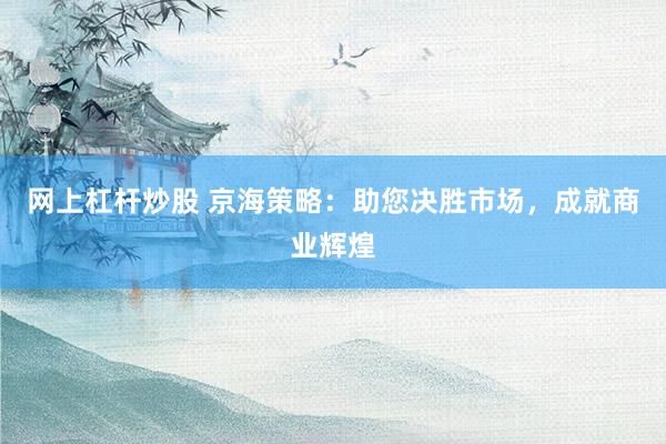 网上杠杆炒股 京海策略：助您决胜市场，成就商业辉煌