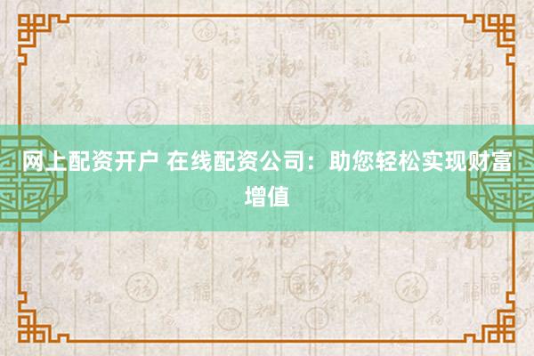 网上配资开户 在线配资公司：助您轻松实现财富增值