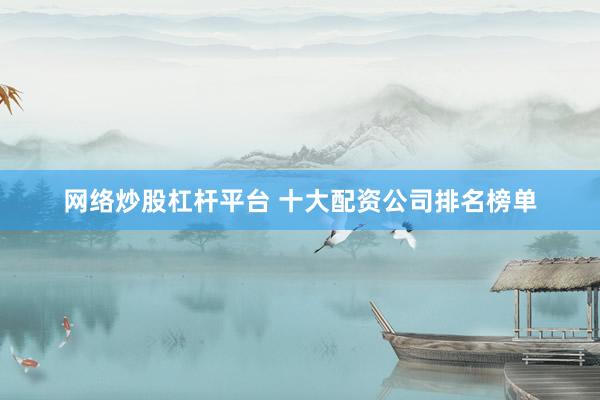 网络炒股杠杆平台 十大配资公司排名榜单