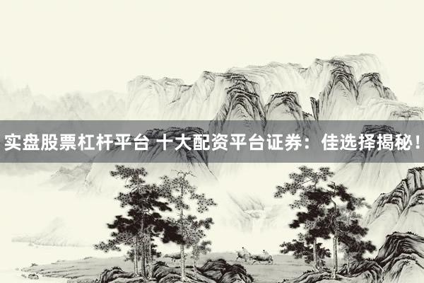 实盘股票杠杆平台 十大配资平台证券：佳选择揭秘！