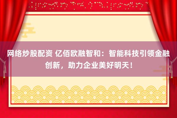 网络炒股配资 亿佰欧融智和：智能科技引领金融创新，助力企业美好明天！