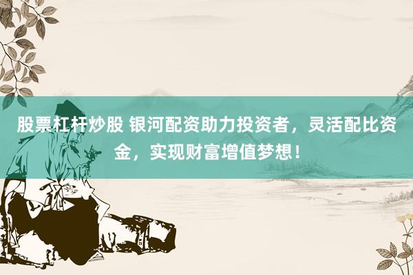股票杠杆炒股 银河配资助力投资者,灵活配比资金,实现财富增值梦想!