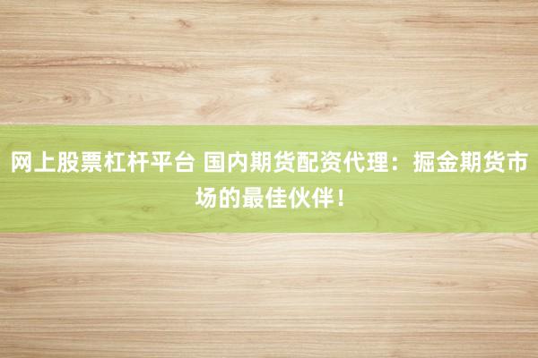 网上股票杠杆平台 国内期货配资代理：掘金期货市场的最佳伙伴！