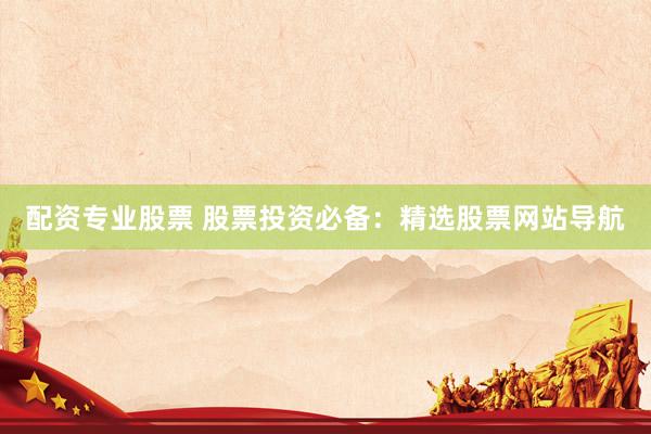配资专业股票 股票投资必备：精选股票网站导航