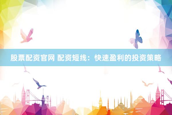 股票配资官网 配资短线：快速盈利的投资策略